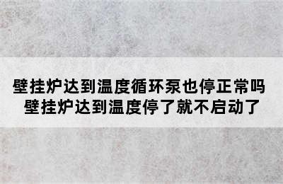 壁挂炉达到温度循环泵也停正常吗 壁挂炉达到温度停了就不启动了